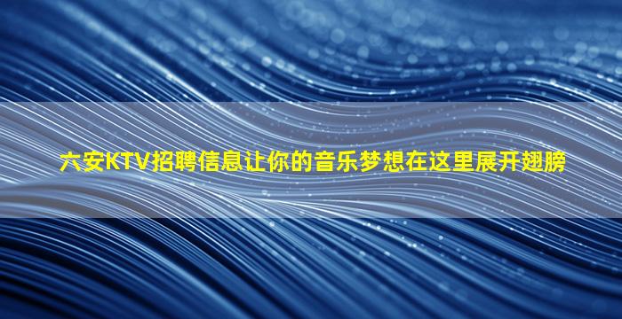 六安KTV招聘信息让你的音乐梦想在这里展开翅膀